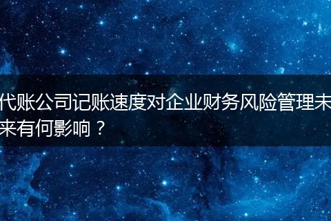 代账公司记账速度对企业财务风险管理未来有何影响？