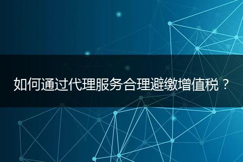如何通过代理服务合理避缴增值税?
