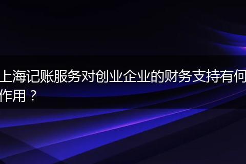 上海记账服务对创业企业的财务支持有何作用？