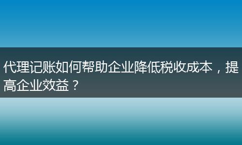 代理记账如何帮助企业降低税收成本，提高企业效益？