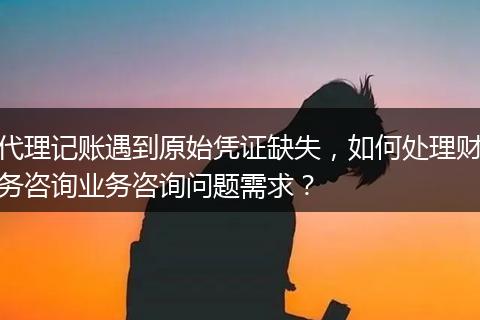 代理记账遇到原始凭证缺失，如何处理财务咨询业务咨询问题需求？
