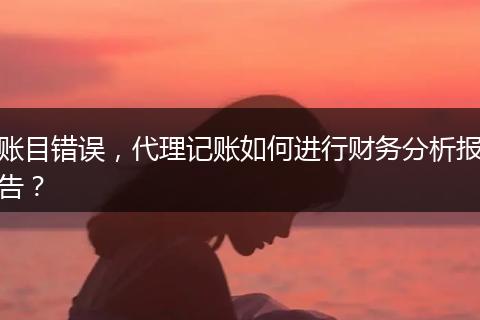 账目错误，代理记账如何进行财务分析报告？