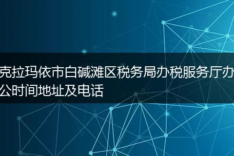 克拉玛依市白碱滩区税务局办税服务厅办公时间地址及电话