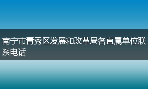南宁市青秀区发展和改革局各直属单位联系电话