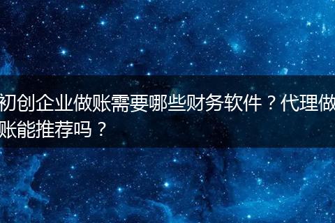 初创企业做账需要哪些财务软件?代理做账能推荐吗?