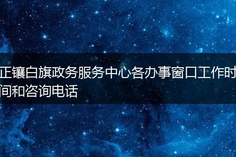 正镶白旗政务服务中心各办事窗口工作时间和咨询电话