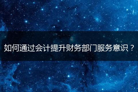 如何通过会计提升财务部门服务意识？
