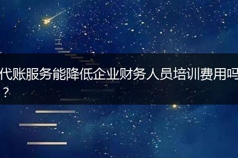 代账服务能降低企业财务人员培训费用吗？