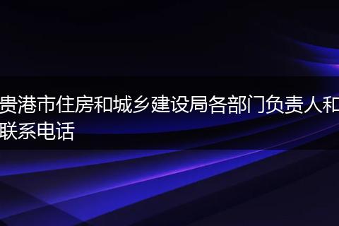 贵港市住房和城乡建设局各部门负责人和联系电话