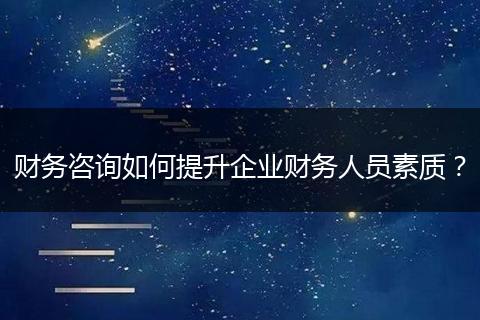 财务咨询如何提升企业财务人员素质？