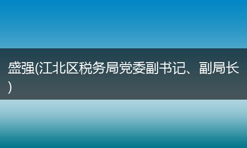 盛强(江北区税务局党委副书记、副局长)