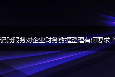 记账服务对企业财务数据整理有何要求？