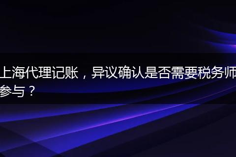 上海代理记账，异议确认是否需要税务师参与？