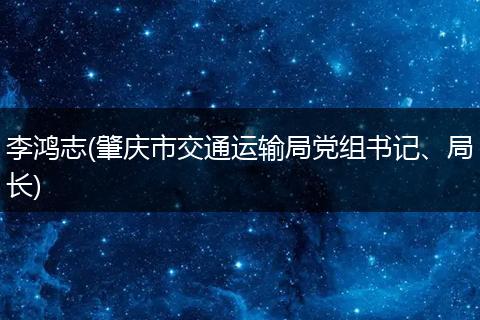 李鸿志(肇庆市交通运输局党组书记、局长)