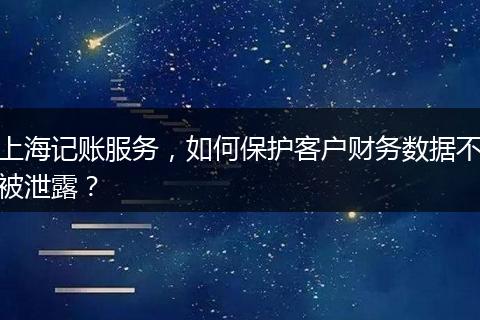 上海记账服务，如何保护客户财务数据不被泄露？