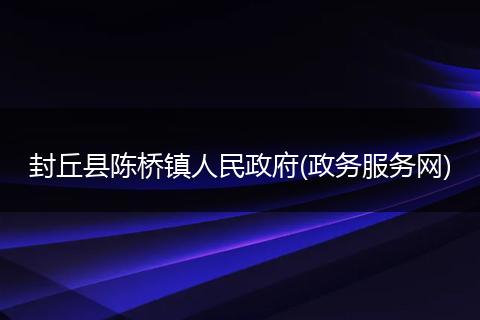 封丘县陈桥镇人民政府(政务服务网)