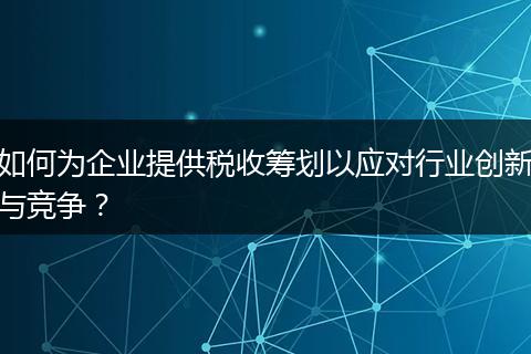 如何为企业提供税收筹划以应对行业创新与竞争？