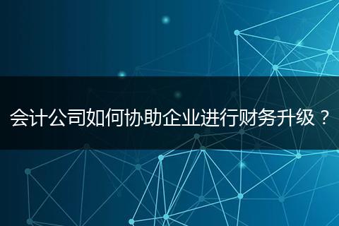 会计公司如何协助企业进行财务升级？