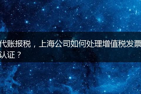 代账报税，上海公司如何处理增值税发票认证？