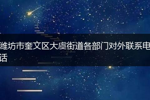 潍坊市奎文区大虞街道各部门对外联系电话
