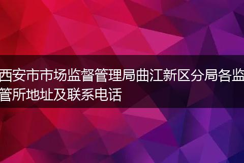西安市市场监督管理局曲江新区分局各监管所地址及联系电话