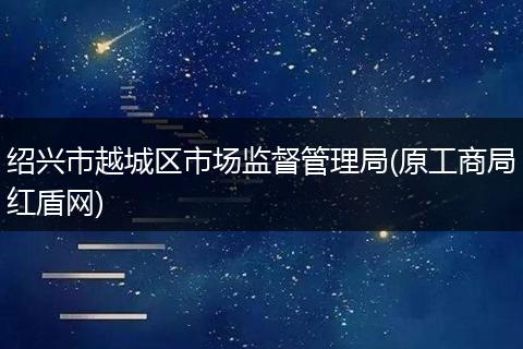 绍兴市越城区市场监督管理局(原工商局红盾网)