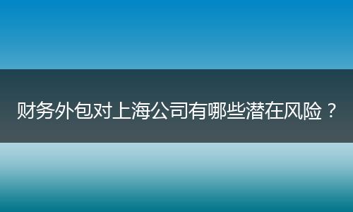 财务外包对上海公司有哪些潜在风险？
