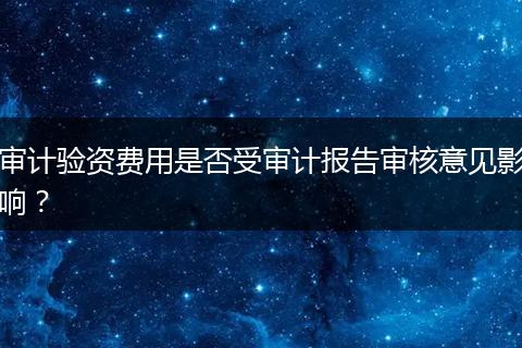 审计验资费用是否受审计报告审核意见影响？