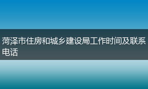 菏泽市住房和城乡建设局工作时间及联系电话