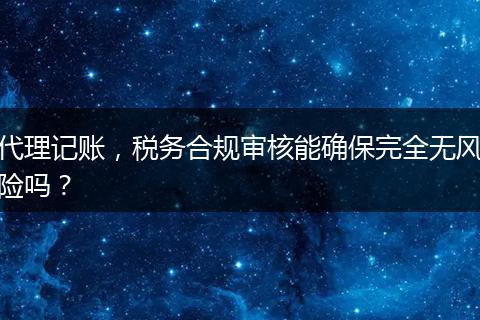 代理记账，税务合规审核能确保完全无风险吗？