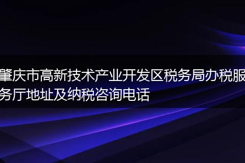 肇庆市高新技术产业开发区税务局办税服务厅地址及纳税咨询电话