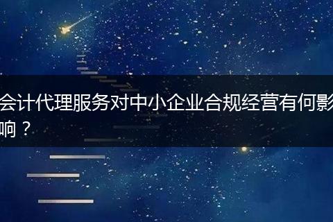 会计代理服务对中小企业合规经营有何影响？