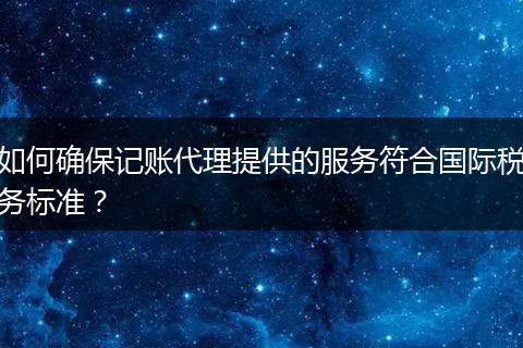 如何确保记账代理提供的服务符合国际税务标准？