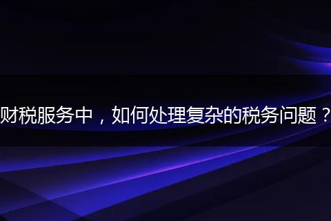 财税服务中，如何处理复杂的税务问题？
