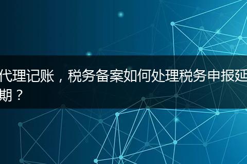 代理记账，税务备案如何处理税务申报延期？