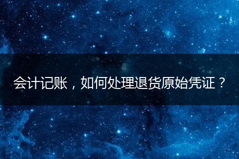 会计记账，如何处理退货原始凭证？