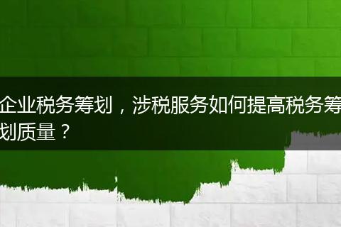 企业税务筹划，涉税服务如何提高税务筹划质量？