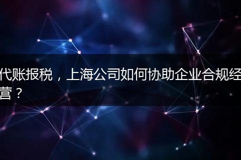 代账报税，上海公司如何协助企业合规经营？