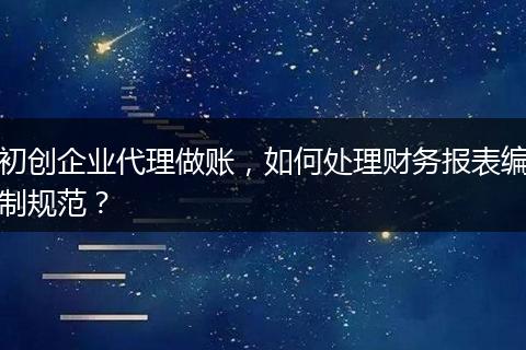 初创企业代理做账，如何处理财务报表编制规范？