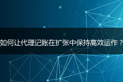 如何让代理记账在扩张中保持高效运作？