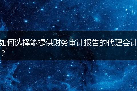 如何选择能提供财务审计报告的代理会计？