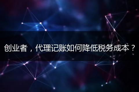 创业者，代理记账如何降低税务成本？