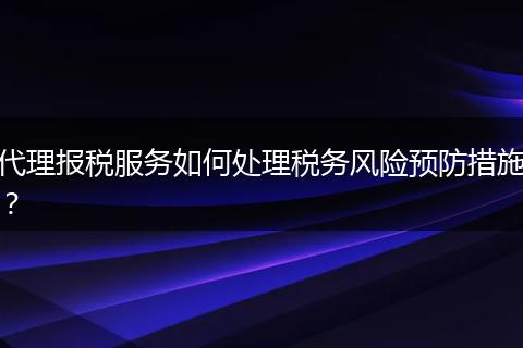 代理报税服务如何处理税务风险预防措施？
