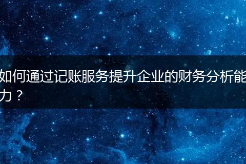 如何通过记账服务提升企业的财务分析能力？