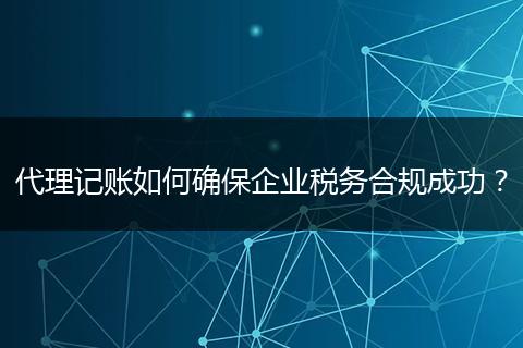 代理记账如何确保企业税务合规成功？