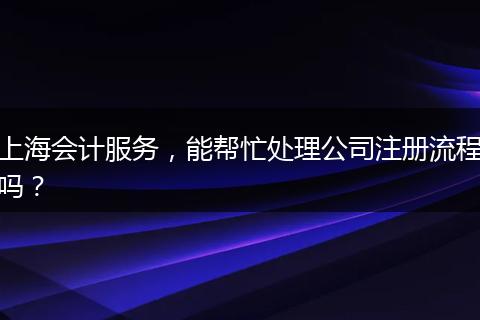 上海会计服务，能帮忙处理公司注册流程吗？