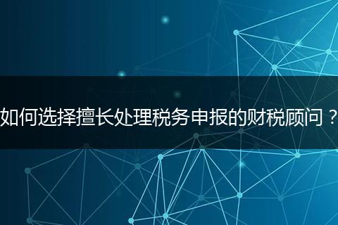 如何选择擅长处理税务申报的财税顾问？