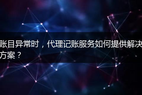 账目异常时，代理记账服务如何提供解决方案？