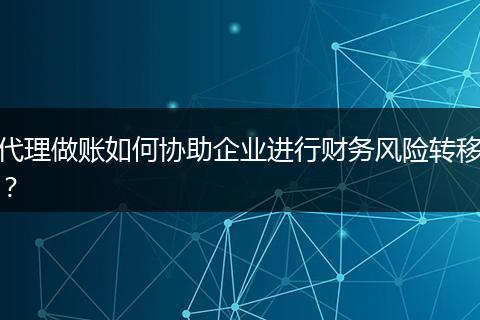 代理做账如何协助企业进行财务风险转移？
