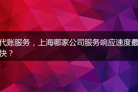 代账服务，上海哪家公司服务响应速度最快？